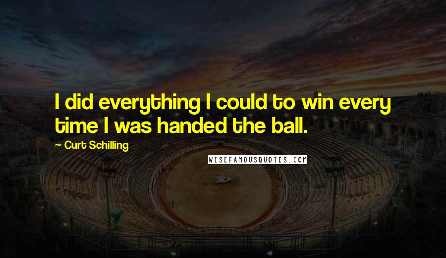 Curt Schilling Quotes: I did everything I could to win every time I was handed the ball.