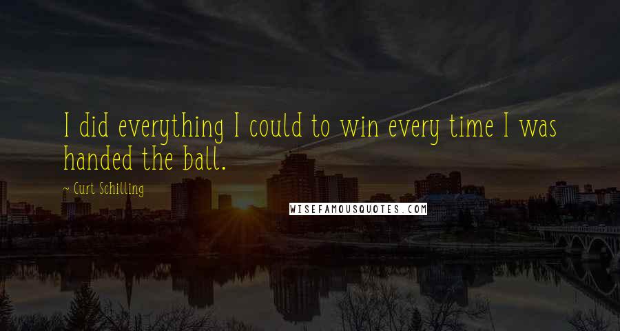 Curt Schilling Quotes: I did everything I could to win every time I was handed the ball.