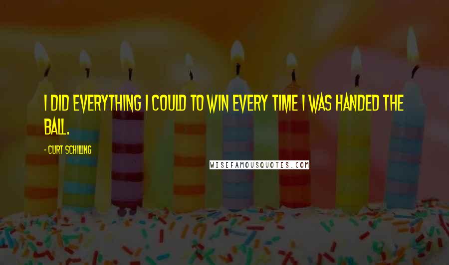 Curt Schilling Quotes: I did everything I could to win every time I was handed the ball.