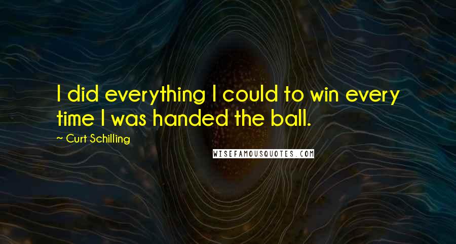 Curt Schilling Quotes: I did everything I could to win every time I was handed the ball.