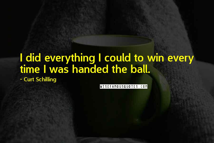 Curt Schilling Quotes: I did everything I could to win every time I was handed the ball.
