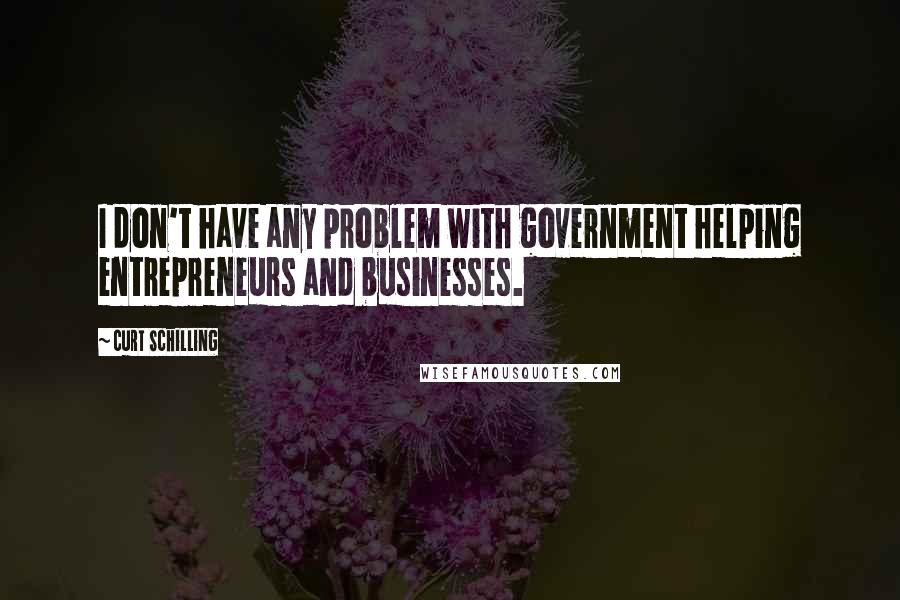 Curt Schilling Quotes: I don't have any problem with government helping entrepreneurs and businesses.