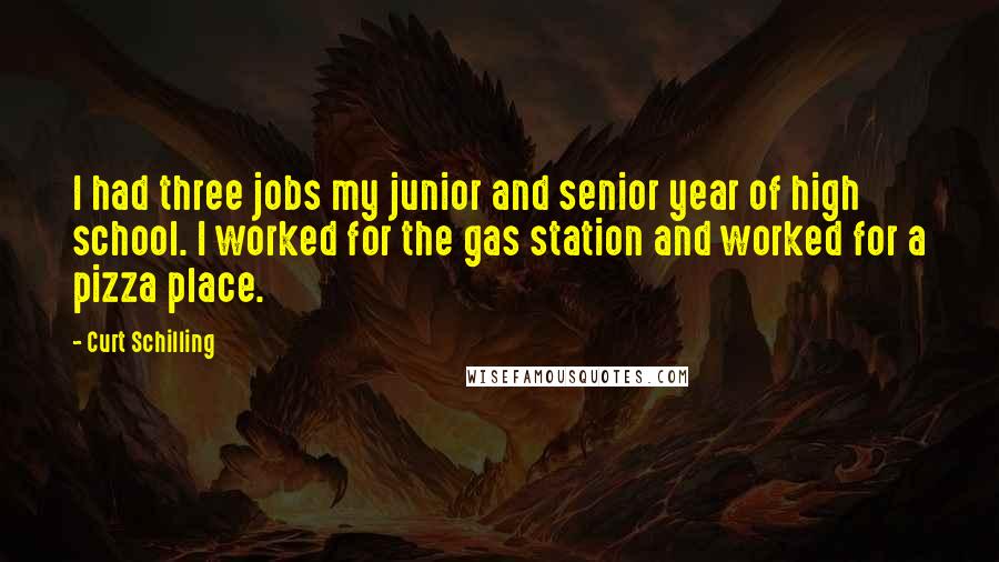 Curt Schilling Quotes: I had three jobs my junior and senior year of high school. I worked for the gas station and worked for a pizza place.