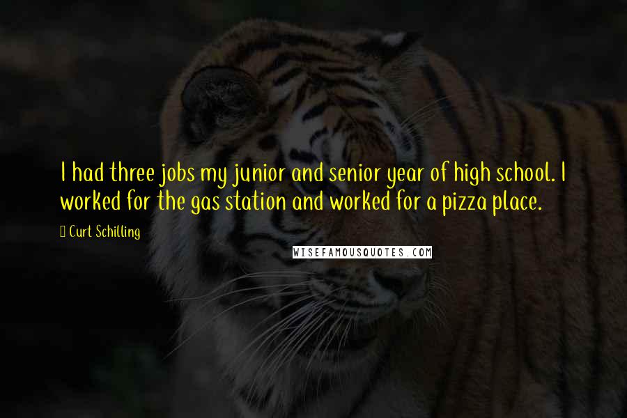 Curt Schilling Quotes: I had three jobs my junior and senior year of high school. I worked for the gas station and worked for a pizza place.