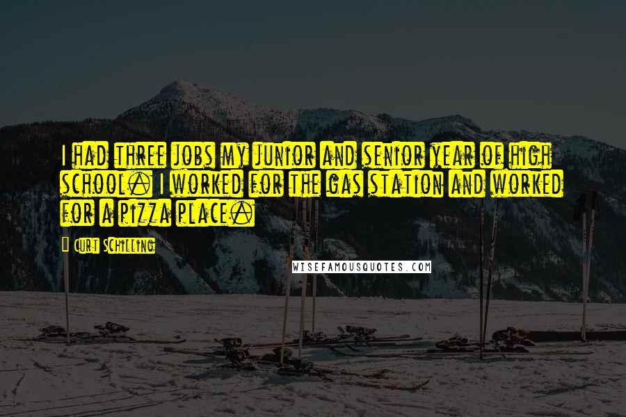 Curt Schilling Quotes: I had three jobs my junior and senior year of high school. I worked for the gas station and worked for a pizza place.