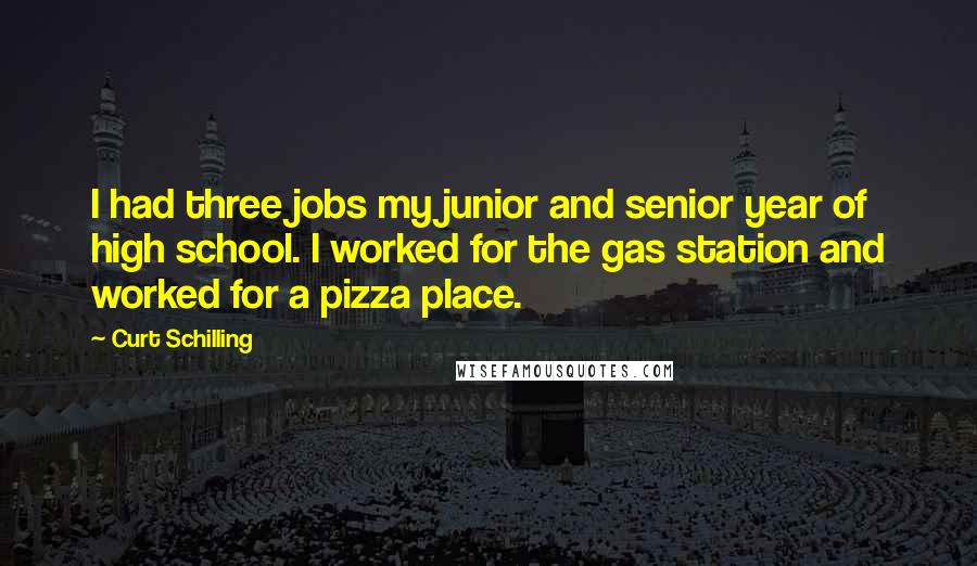 Curt Schilling Quotes: I had three jobs my junior and senior year of high school. I worked for the gas station and worked for a pizza place.