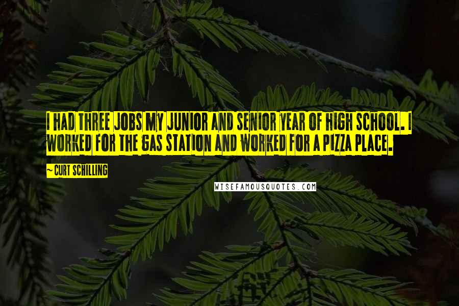 Curt Schilling Quotes: I had three jobs my junior and senior year of high school. I worked for the gas station and worked for a pizza place.