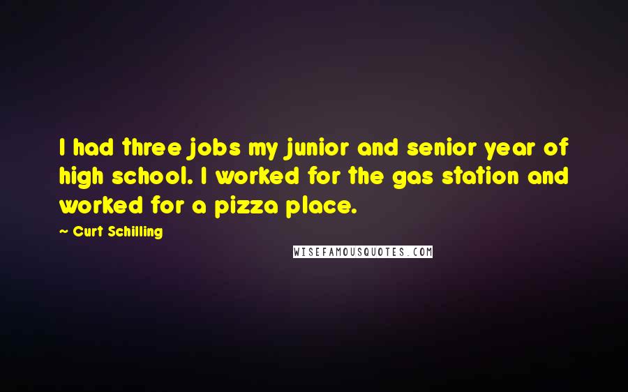 Curt Schilling Quotes: I had three jobs my junior and senior year of high school. I worked for the gas station and worked for a pizza place.