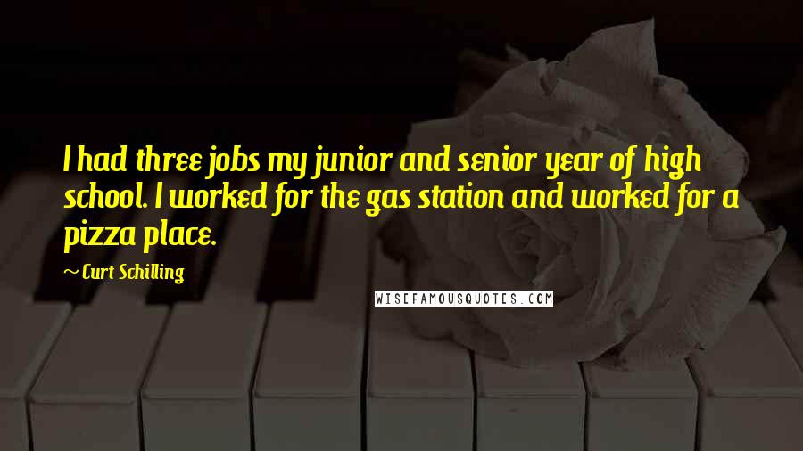 Curt Schilling Quotes: I had three jobs my junior and senior year of high school. I worked for the gas station and worked for a pizza place.