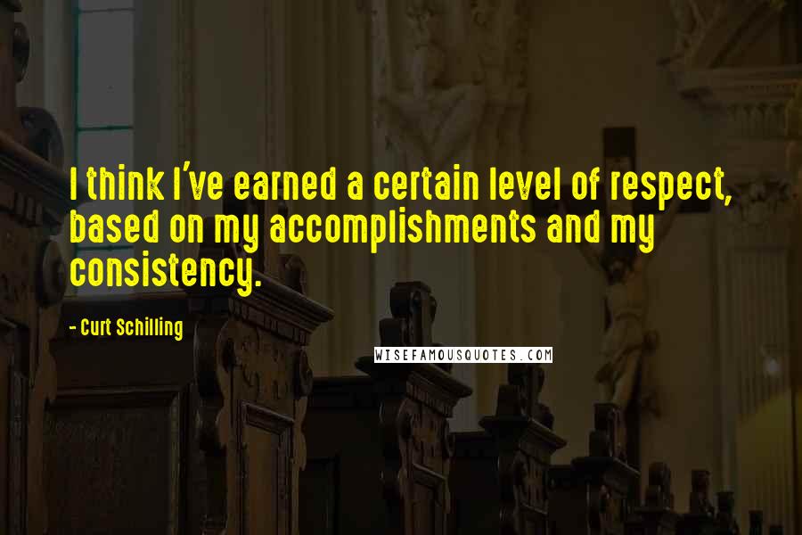 Curt Schilling Quotes: I think I've earned a certain level of respect, based on my accomplishments and my consistency.