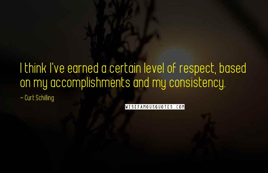 Curt Schilling Quotes: I think I've earned a certain level of respect, based on my accomplishments and my consistency.
