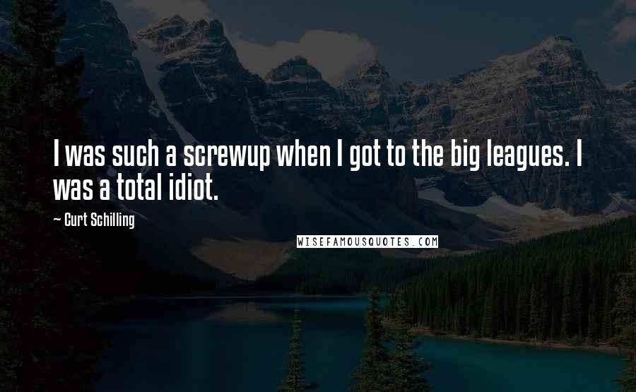 Curt Schilling Quotes: I was such a screwup when I got to the big leagues. I was a total idiot.