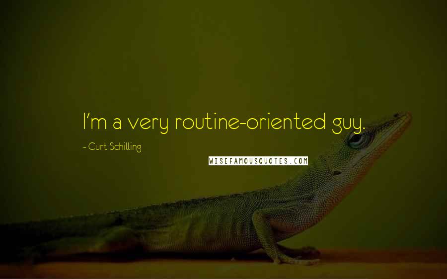 Curt Schilling Quotes: I'm a very routine-oriented guy.