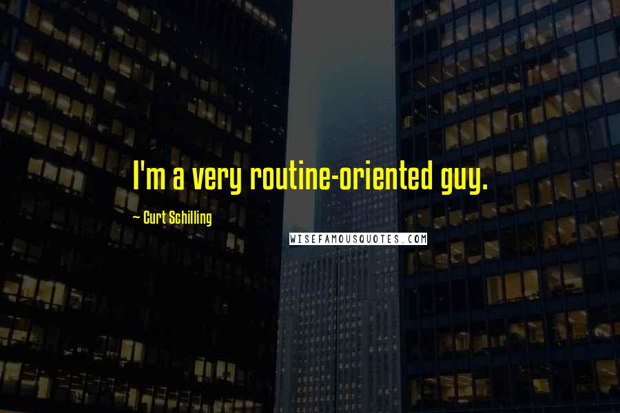 Curt Schilling Quotes: I'm a very routine-oriented guy.