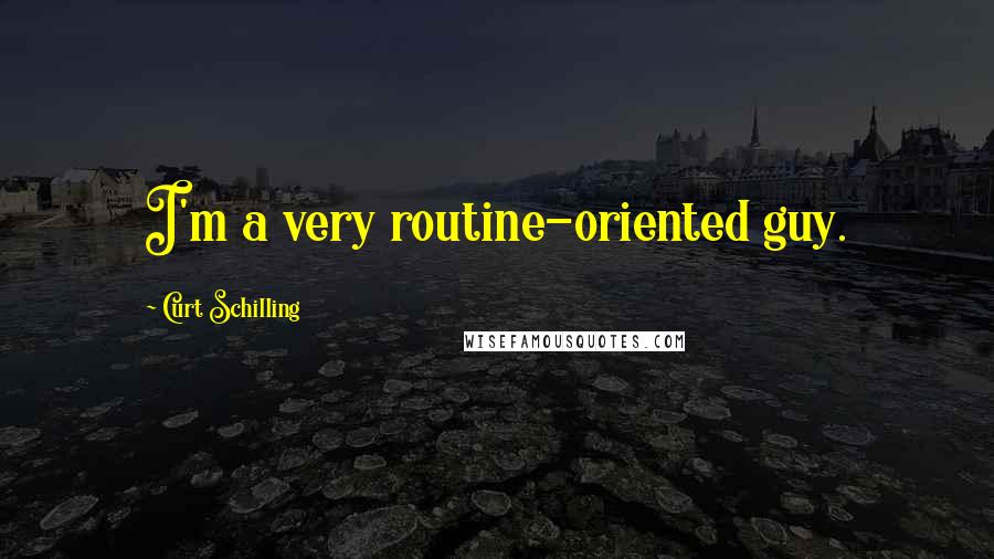 Curt Schilling Quotes: I'm a very routine-oriented guy.