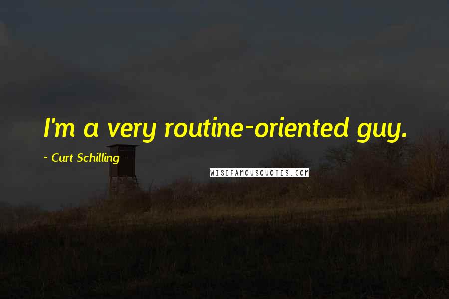 Curt Schilling Quotes: I'm a very routine-oriented guy.