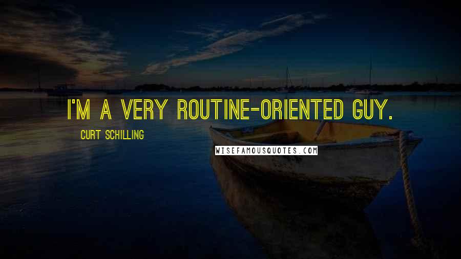 Curt Schilling Quotes: I'm a very routine-oriented guy.