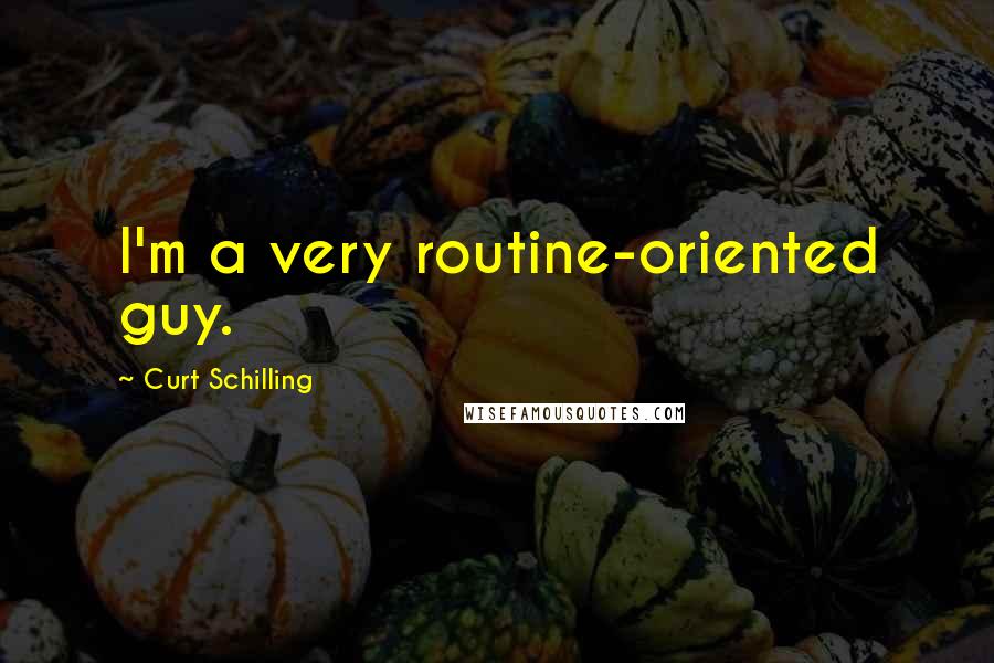 Curt Schilling Quotes: I'm a very routine-oriented guy.