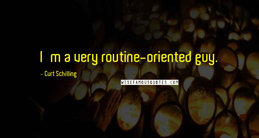 Curt Schilling Quotes: I'm a very routine-oriented guy.