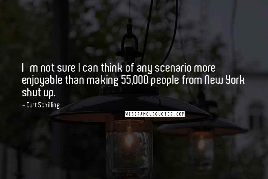 Curt Schilling Quotes: I'm not sure I can think of any scenario more enjoyable than making 55,000 people from New York shut up.