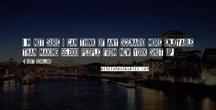 Curt Schilling Quotes: I'm not sure I can think of any scenario more enjoyable than making 55,000 people from New York shut up.