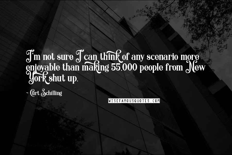 Curt Schilling Quotes: I'm not sure I can think of any scenario more enjoyable than making 55,000 people from New York shut up.