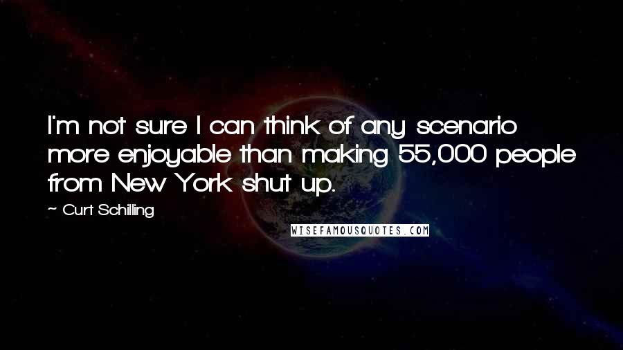 Curt Schilling Quotes: I'm not sure I can think of any scenario more enjoyable than making 55,000 people from New York shut up.