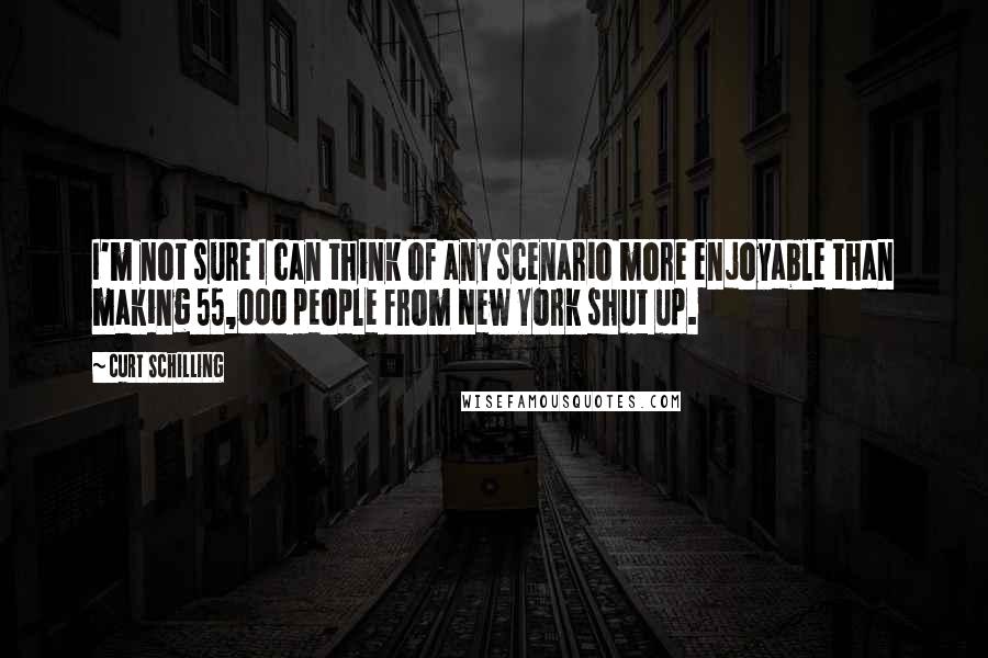 Curt Schilling Quotes: I'm not sure I can think of any scenario more enjoyable than making 55,000 people from New York shut up.