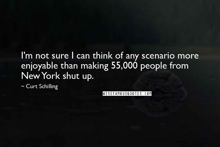 Curt Schilling Quotes: I'm not sure I can think of any scenario more enjoyable than making 55,000 people from New York shut up.