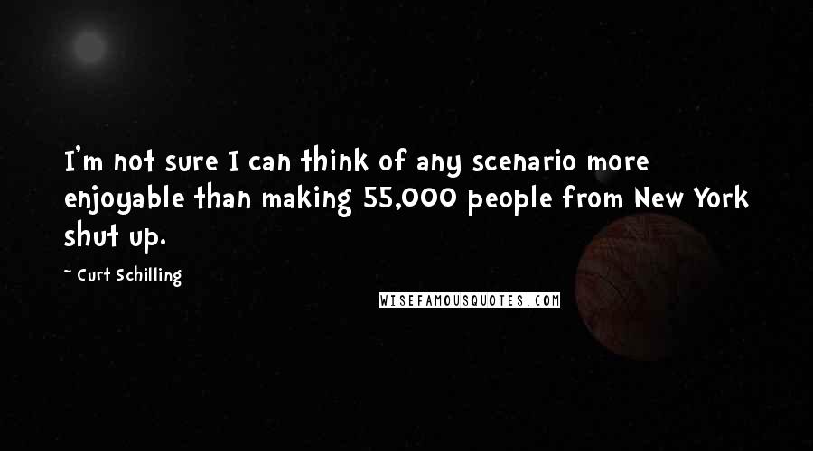 Curt Schilling Quotes: I'm not sure I can think of any scenario more enjoyable than making 55,000 people from New York shut up.