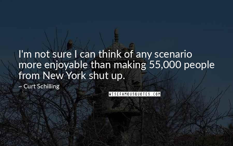 Curt Schilling Quotes: I'm not sure I can think of any scenario more enjoyable than making 55,000 people from New York shut up.