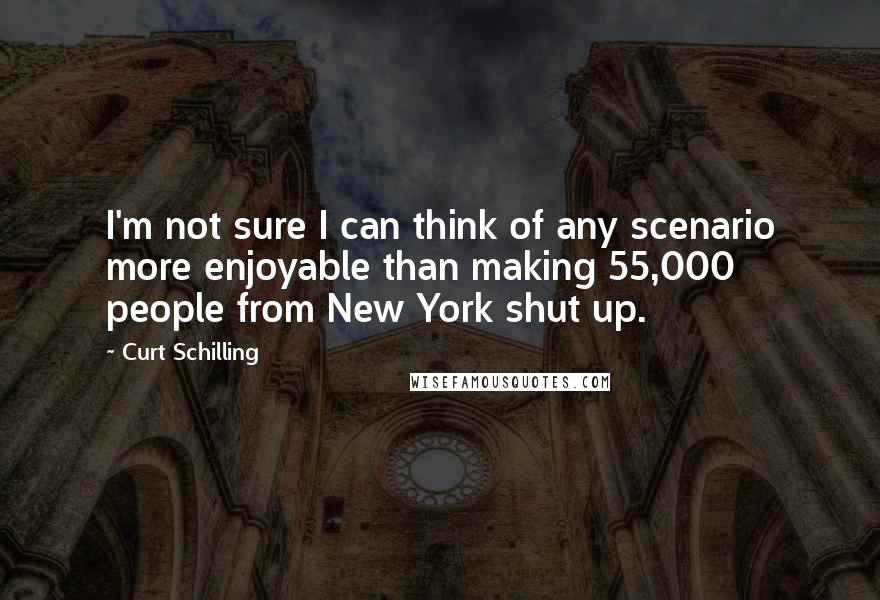 Curt Schilling Quotes: I'm not sure I can think of any scenario more enjoyable than making 55,000 people from New York shut up.