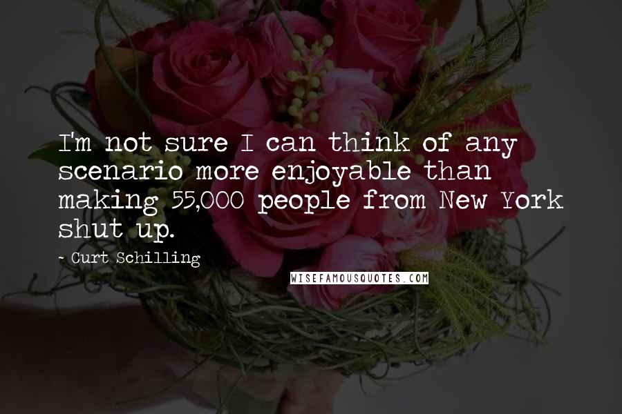 Curt Schilling Quotes: I'm not sure I can think of any scenario more enjoyable than making 55,000 people from New York shut up.