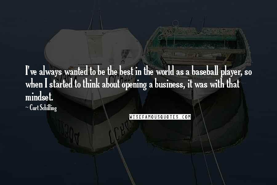 Curt Schilling Quotes: I've always wanted to be the best in the world as a baseball player, so when I started to think about opening a business, it was with that mindset.