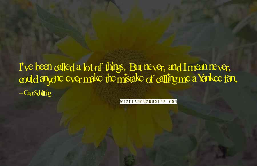 Curt Schilling Quotes: I've been called a lot of things. But never, and I mean never, could anyone ever make the mistake of calling me a Yankee fan.