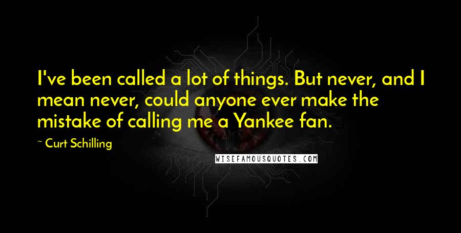 Curt Schilling Quotes: I've been called a lot of things. But never, and I mean never, could anyone ever make the mistake of calling me a Yankee fan.