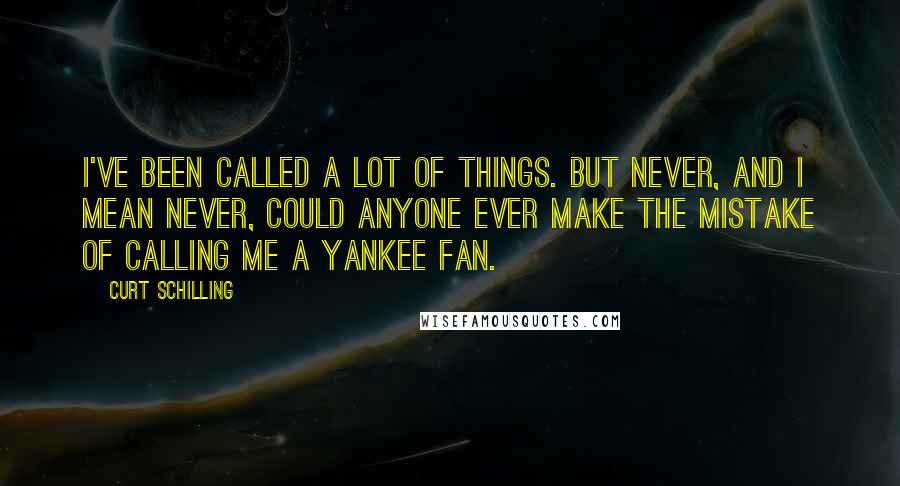 Curt Schilling Quotes: I've been called a lot of things. But never, and I mean never, could anyone ever make the mistake of calling me a Yankee fan.