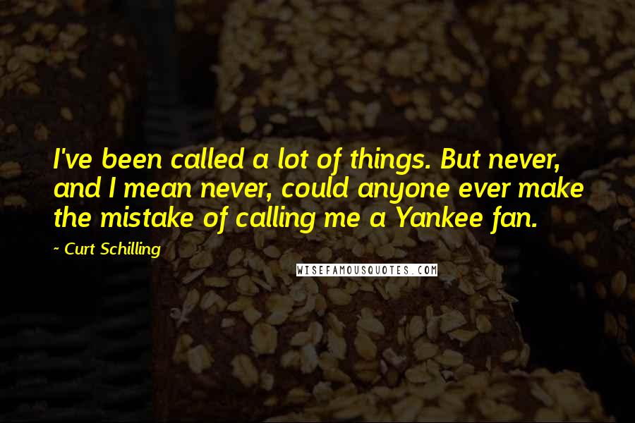 Curt Schilling Quotes: I've been called a lot of things. But never, and I mean never, could anyone ever make the mistake of calling me a Yankee fan.
