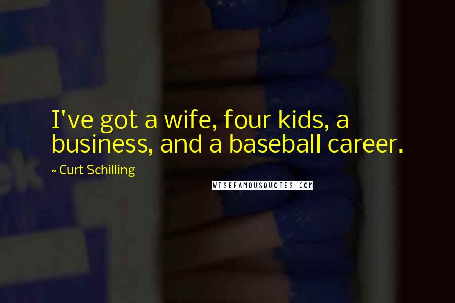 Curt Schilling Quotes: I've got a wife, four kids, a business, and a baseball career.