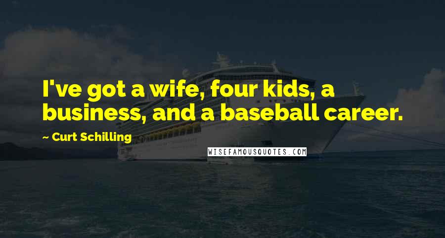 Curt Schilling Quotes: I've got a wife, four kids, a business, and a baseball career.