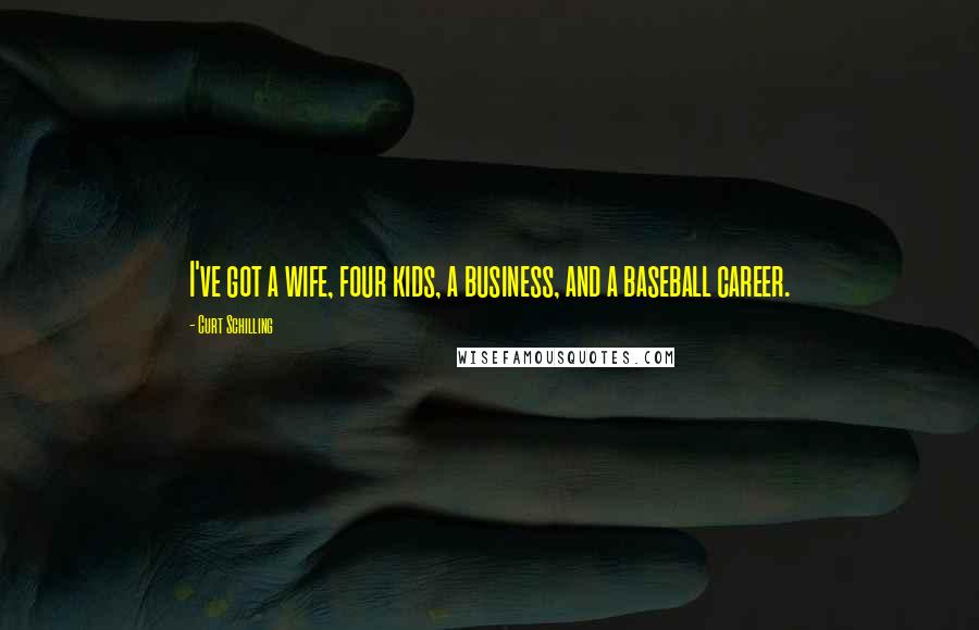 Curt Schilling Quotes: I've got a wife, four kids, a business, and a baseball career.