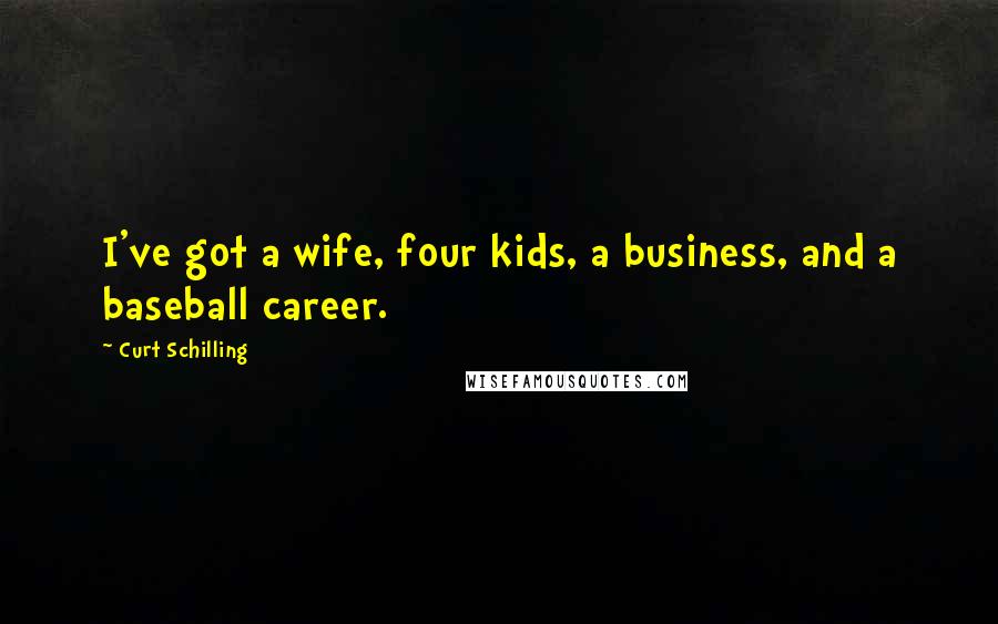 Curt Schilling Quotes: I've got a wife, four kids, a business, and a baseball career.