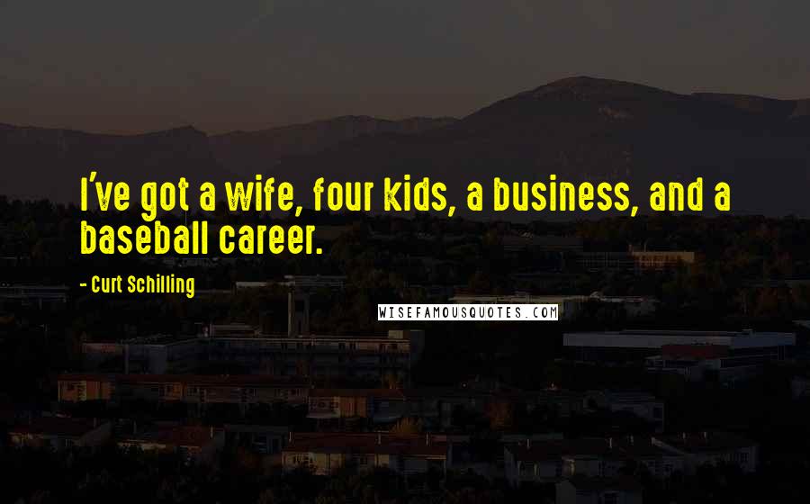 Curt Schilling Quotes: I've got a wife, four kids, a business, and a baseball career.