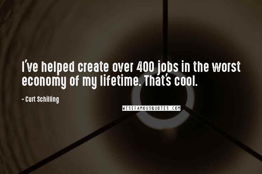 Curt Schilling Quotes: I've helped create over 400 jobs in the worst economy of my lifetime. That's cool.
