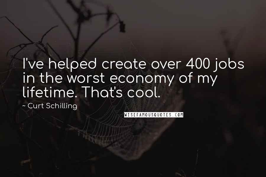 Curt Schilling Quotes: I've helped create over 400 jobs in the worst economy of my lifetime. That's cool.