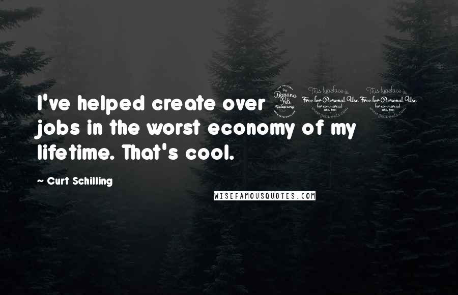 Curt Schilling Quotes: I've helped create over 400 jobs in the worst economy of my lifetime. That's cool.