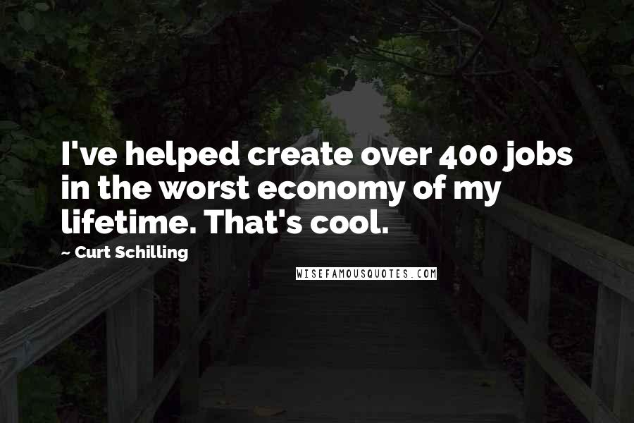 Curt Schilling Quotes: I've helped create over 400 jobs in the worst economy of my lifetime. That's cool.