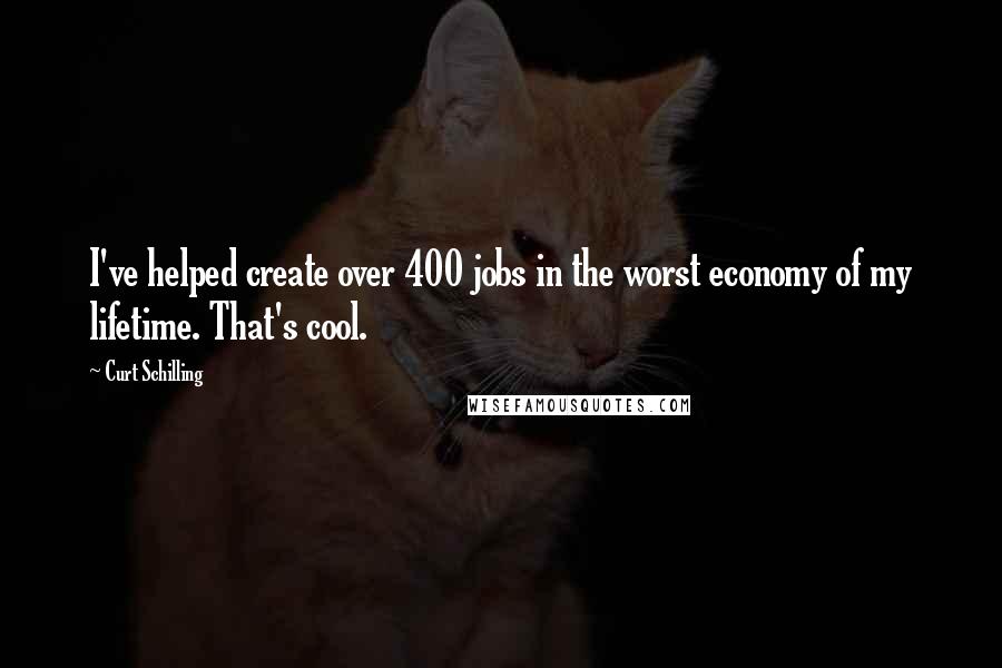 Curt Schilling Quotes: I've helped create over 400 jobs in the worst economy of my lifetime. That's cool.