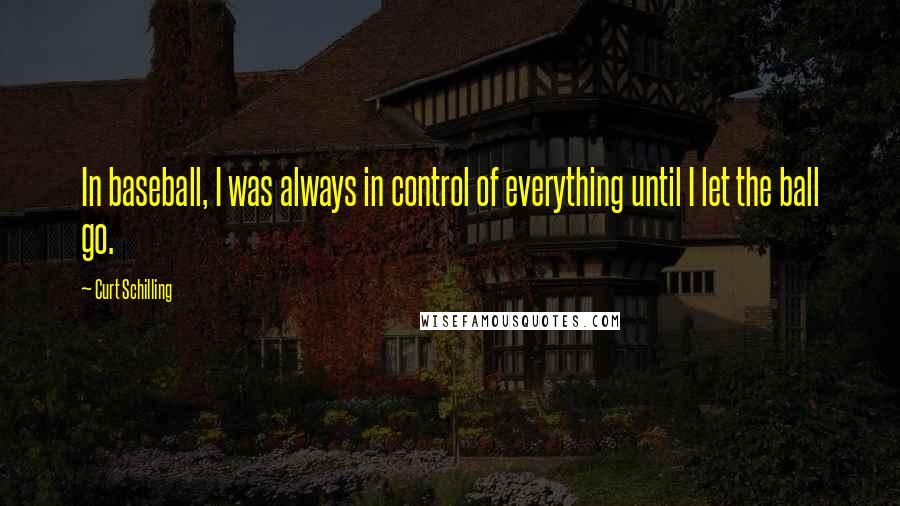 Curt Schilling Quotes: In baseball, I was always in control of everything until I let the ball go.