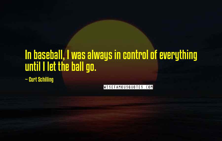 Curt Schilling Quotes: In baseball, I was always in control of everything until I let the ball go.